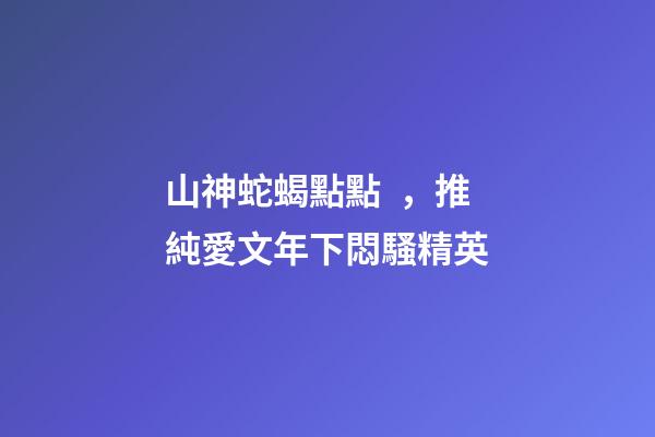 山神蛇蝎點點，推純愛文年下悶騷精英